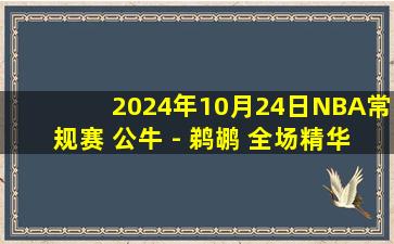 2024年10月24日NBA常规赛 公牛 - 鹈鹕 全场精华回放